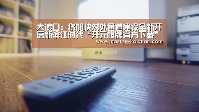 大渡口：将加快对外通道建设全新开启新滨江时代“开元棋牌官方下载”