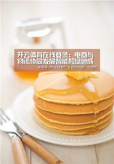 开云体育在线登录:电商与物流协同发展智能和绿色成为新亮点(图1) 开云体育在线登录