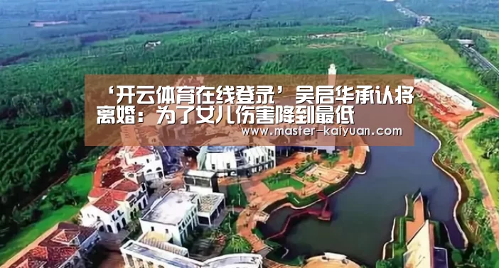 ‘开云体育在线登录’吴启华承认将离婚:为了女儿伤害降到最低(图2) 开元棋牌app