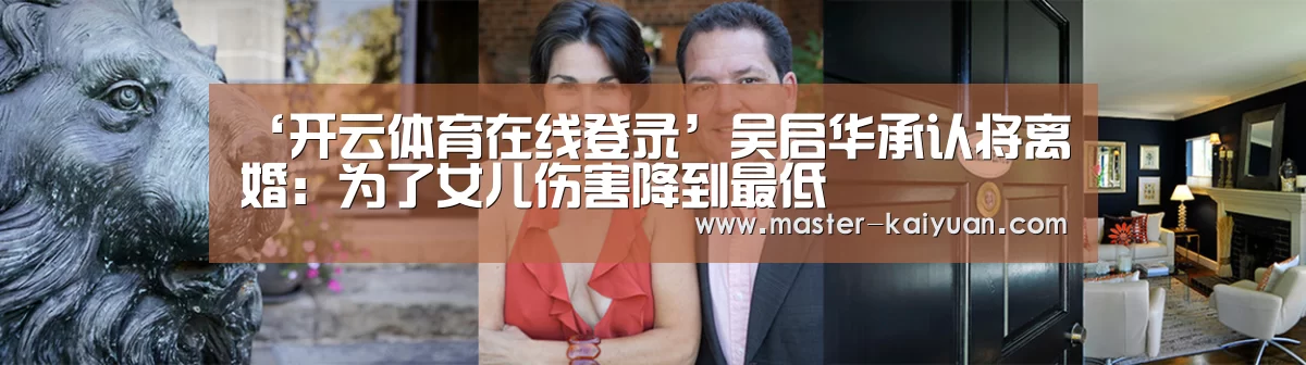 ‘开云体育在线登录’吴启华承认将离婚:为了女儿伤害降到最低(图1) 开元棋牌官方下载