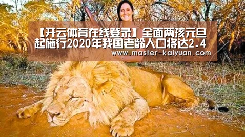 【开云体育在线登录】全面两孩元旦起施行2020年我国老龄人口将达2.43亿(图2) 开云体育在线登录