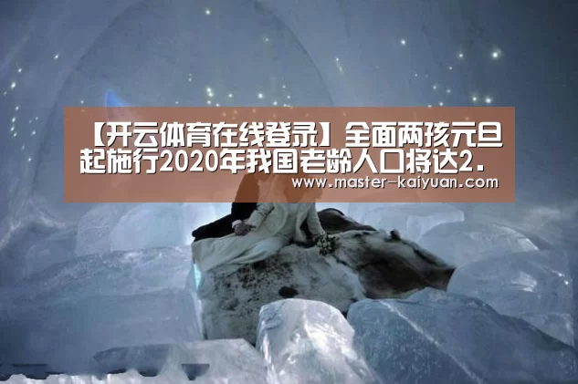 【开云体育在线登录】全面两孩元旦起施行2020年我国老龄人口将达2.43亿(图4) 开云体育在线登录