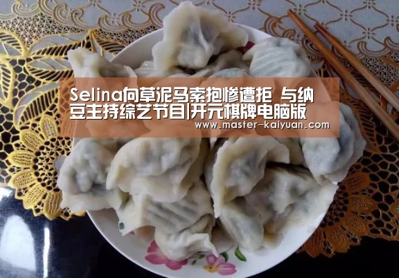 Selina向草泥马索抱惨遭拒 与纳豆主持综艺节目|开元棋牌电脑版(图3) 开元棋牌app