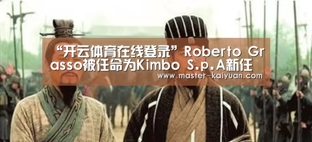 “开云体育在线登录”Roberto Grasso被任命为Kimbo S.p.A新任董事总经理(图3) 开元棋牌app