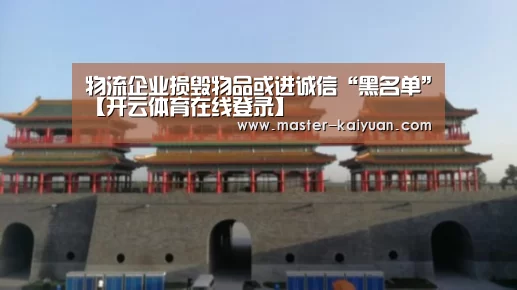 物流企业损毁物品或进诚信“黑名单”【开云体育在线登录】(图2) 开元棋牌电脑版