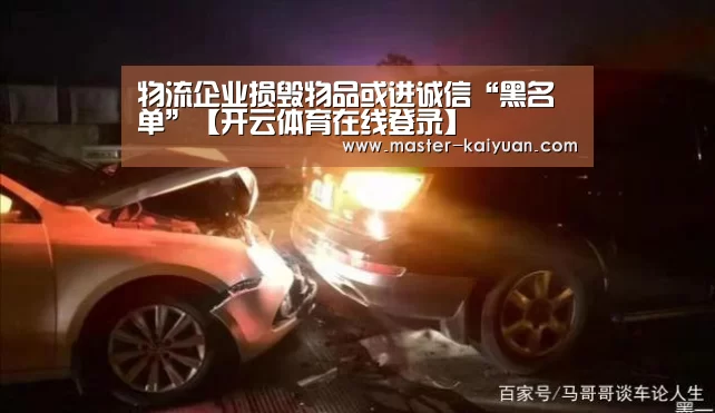 物流企业损毁物品或进诚信“黑名单”【开云体育在线登录】(图3) 开元棋牌电脑版