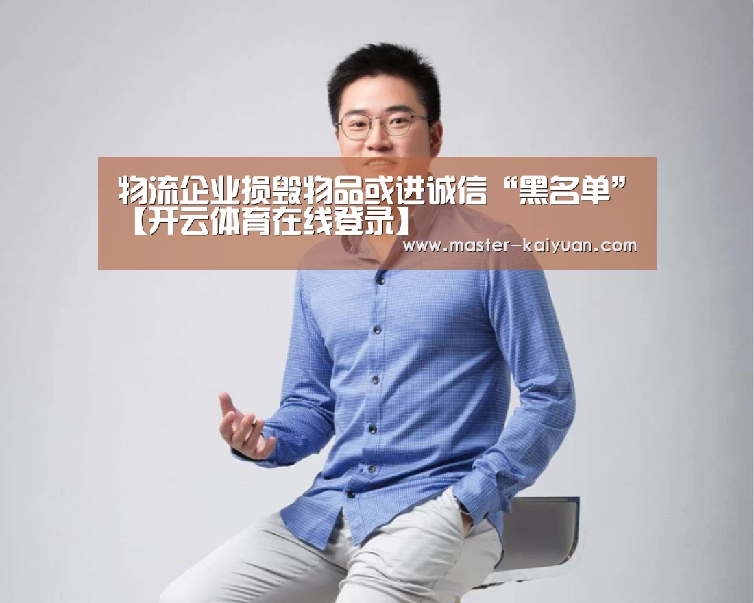 物流企业损毁物品或进诚信“黑名单”【开云体育在线登录】(图1) 开元棋牌官方下载