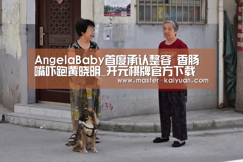 AngelaBaby首度承认整容 香肠嘴吓跑黄晓明_开元棋牌官方下载(图3) 开元棋牌官方下载