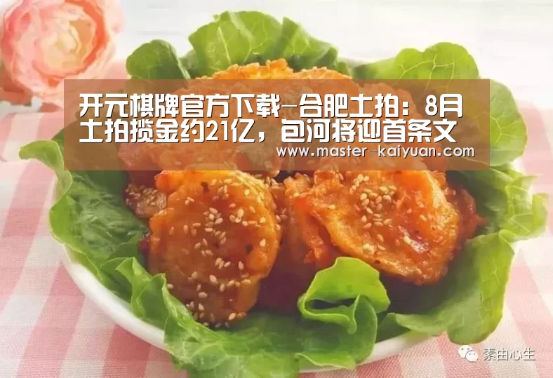 开元棋牌官方下载-合肥土拍:8月土拍揽金约21亿,包河将迎首条文化创意街区(图1) 开元棋牌app