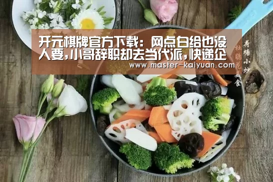 开元棋牌官方下载:网点白给也没人要,小哥辞职却去当代派,快递企业怎么了?(图1) 开元棋牌电脑版